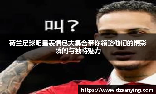 荷兰足球明星表情包大集合带你领略他们的精彩瞬间与独特魅力