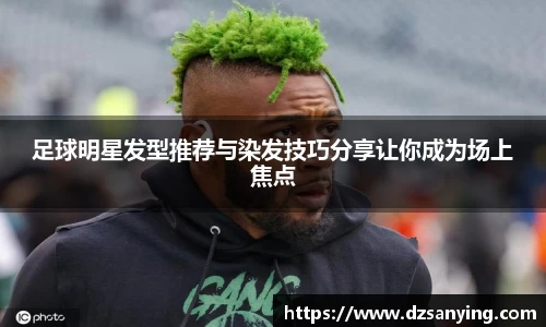 足球明星发型推荐与染发技巧分享让你成为场上焦点