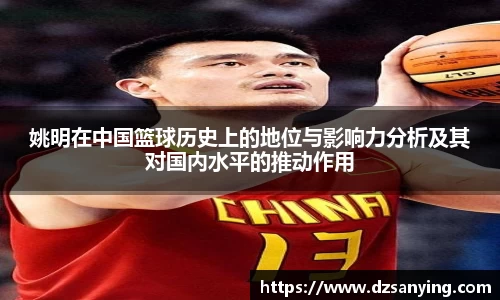 姚明在中国篮球历史上的地位与影响力分析及其对国内水平的推动作用