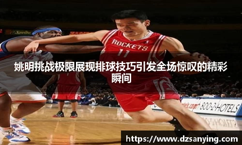 姚明挑战极限展现排球技巧引发全场惊叹的精彩瞬间