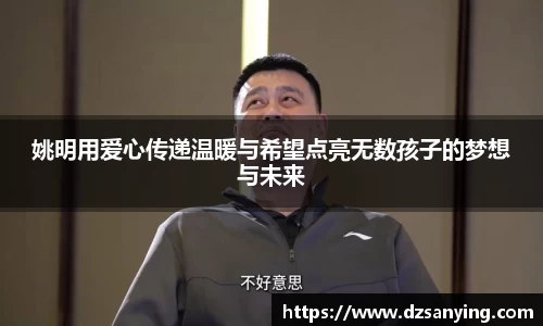 姚明用爱心传递温暖与希望点亮无数孩子的梦想与未来