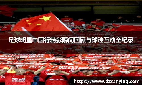 足球明星中国行精彩瞬间回顾与球迷互动全纪录