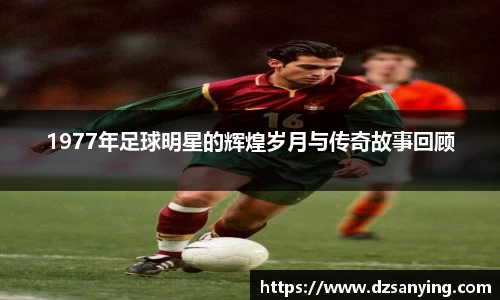 1977年足球明星的辉煌岁月与传奇故事回顾