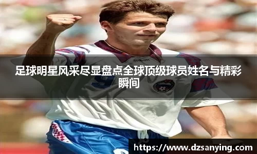 足球明星风采尽显盘点全球顶级球员姓名与精彩瞬间