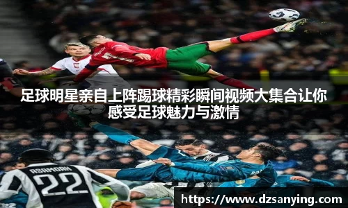 足球明星亲自上阵踢球精彩瞬间视频大集合让你感受足球魅力与激情