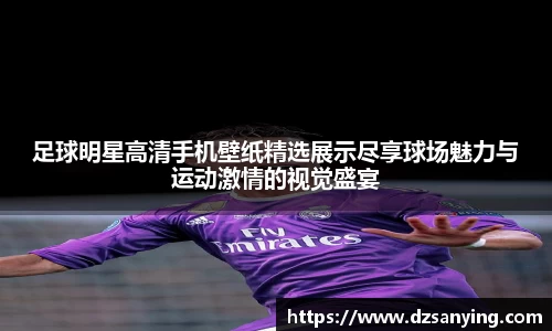 足球明星高清手机壁纸精选展示尽享球场魅力与运动激情的视觉盛宴