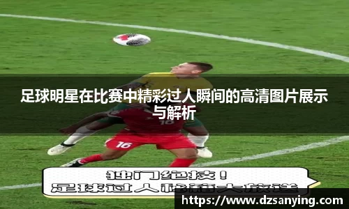 足球明星在比赛中精彩过人瞬间的高清图片展示与解析