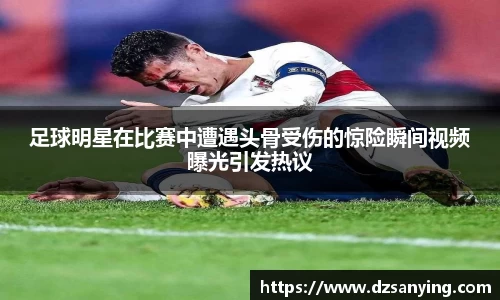 足球明星在比赛中遭遇头骨受伤的惊险瞬间视频曝光引发热议