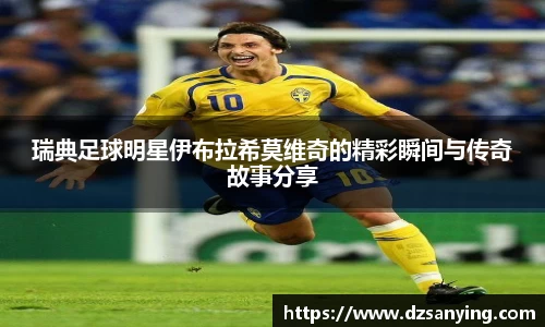 瑞典足球明星伊布拉希莫维奇的精彩瞬间与传奇故事分享