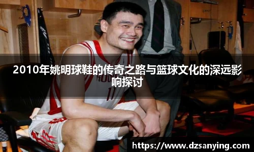 2010年姚明球鞋的传奇之路与篮球文化的深远影响探讨