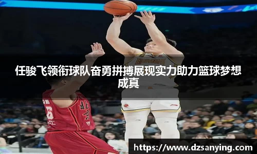 任骏飞领衔球队奋勇拼搏展现实力助力篮球梦想成真
