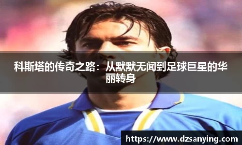 科斯塔的传奇之路：从默默无闻到足球巨星的华丽转身