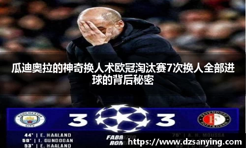 瓜迪奥拉的神奇换人术欧冠淘汰赛7次换人全部进球的背后秘密