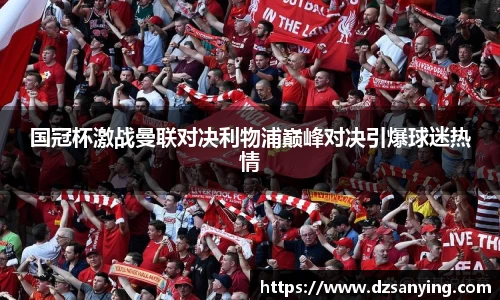 国冠杯激战曼联对决利物浦巅峰对决引爆球迷热情