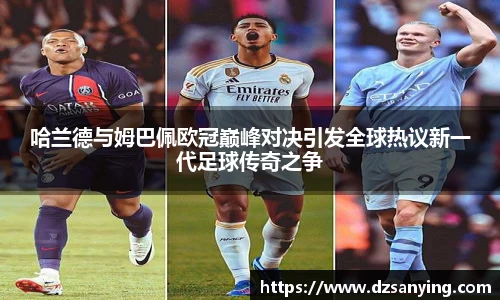 哈兰德与姆巴佩欧冠巅峰对决引发全球热议新一代足球传奇之争