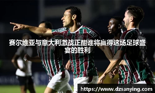 赛尔维亚与意大利激战正酣谁将赢得这场足球盛宴的胜利