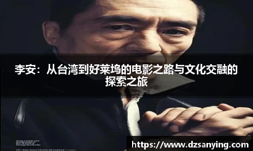 李安：从台湾到好莱坞的电影之路与文化交融的探索之旅