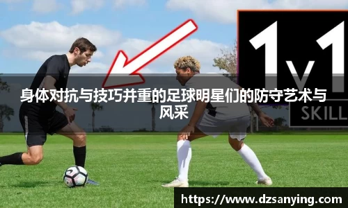 身体对抗与技巧并重的足球明星们的防守艺术与风采