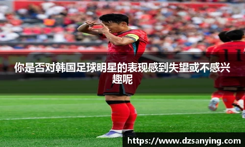 你是否对韩国足球明星的表现感到失望或不感兴趣呢