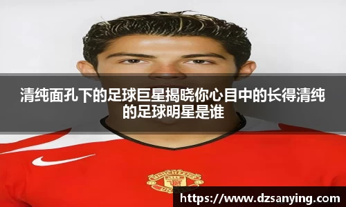 清纯面孔下的足球巨星揭晓你心目中的长得清纯的足球明星是谁