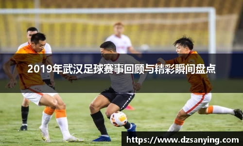 2019年武汉足球赛事回顾与精彩瞬间盘点